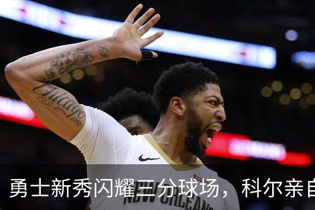 勇士新秀闪耀三分球场，科尔亲自发掘“宝藏”之星！