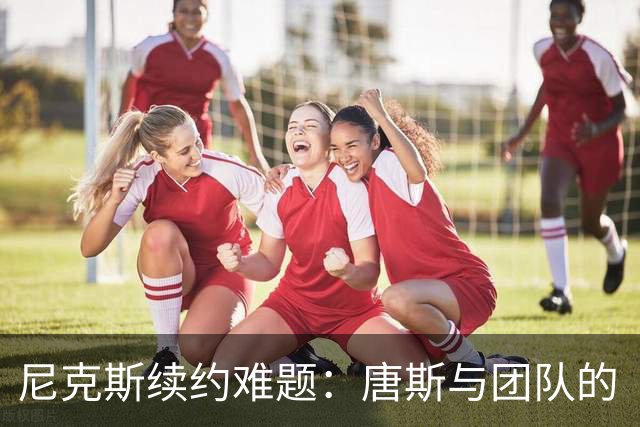 尼克斯续约难题：唐斯与团队的“钱”斗法