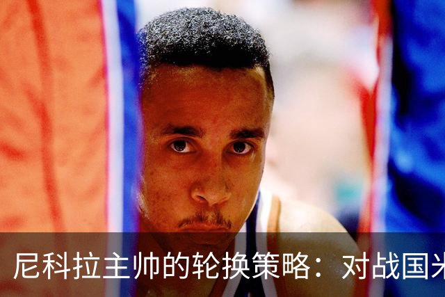 尼科拉主帅的轮换策略：对战国米，变阵如变脸！