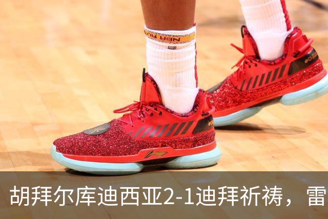 胡拜尔库迪西亚2-1迪拜祈祷，雷特吉、基尼奥内斯破门